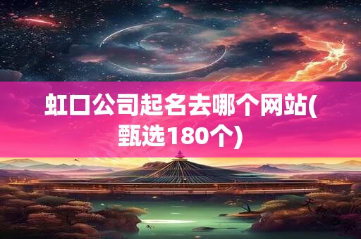 虹口公司起名去哪个网站(甄选180个)