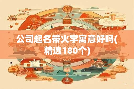 公司起名带火字寓意好吗(精选180个)