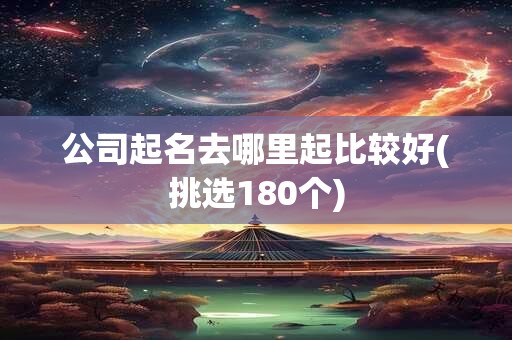 公司起名去哪里起比较好(挑选180个)
