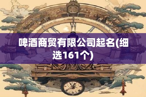 啤酒商贸有限公司起名(细选161个)