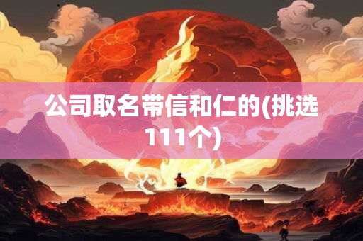 公司取名带信和仁的(挑选111个)