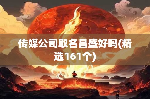传媒公司取名昌盛好吗(精选161个)