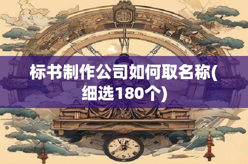 标书制作公司如何取名称(细选180个)