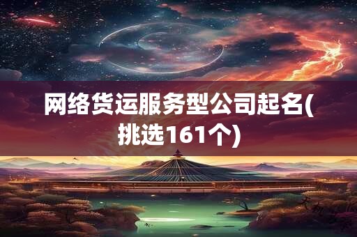网络货运服务型公司起名(挑选161个)