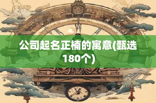 公司起名正楠的寓意(甄选180个)