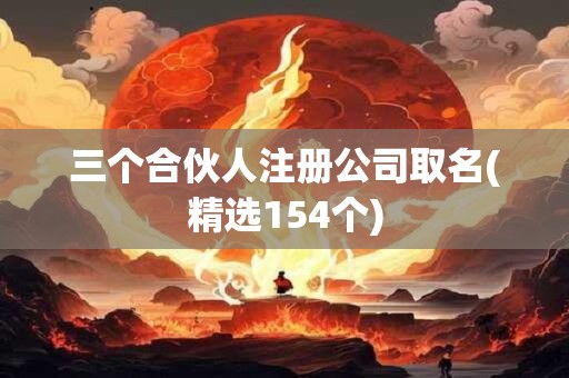 三个合伙人注册公司取名(精选154个)