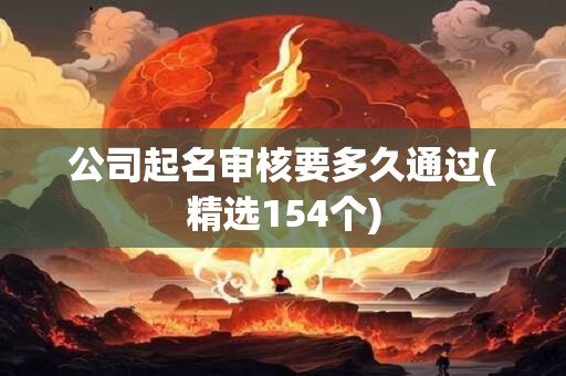 公司起名审核要多久通过(精选154个)