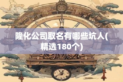 隆化公司取名有哪些坑人(精选180个)