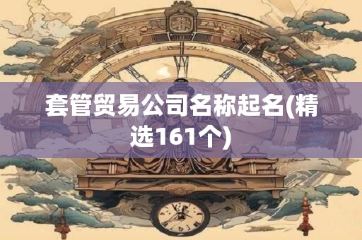 套管贸易公司名称起名(精选161个)