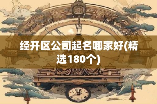 经开区公司起名哪家好(精选180个)