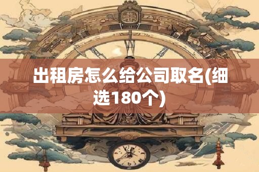 出租房怎么给公司取名(细选180个)