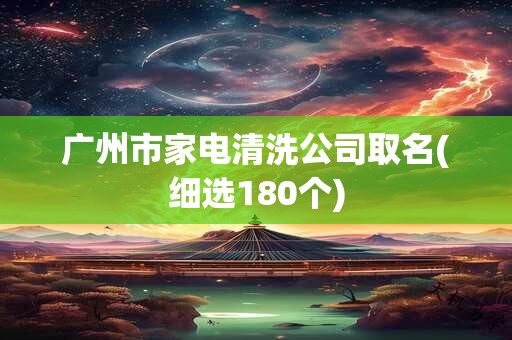 广州市家电清洗公司取名(细选180个)