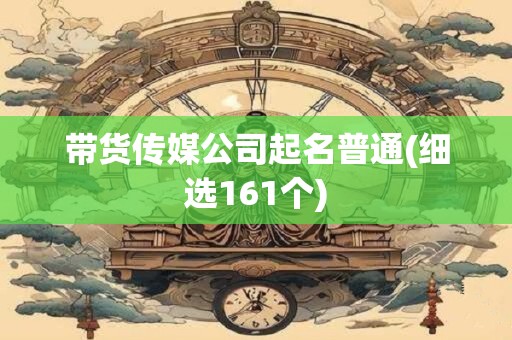 带货传媒公司起名普通(细选161个)