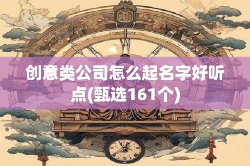 创意类公司怎么起名字好听点(甄选161个)
