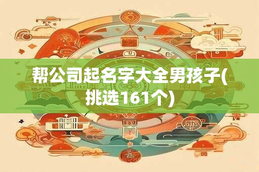 帮公司起名字大全男孩子(挑选161个)