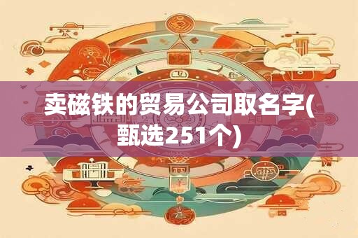 卖磁铁的贸易公司取名字(甄选251个)