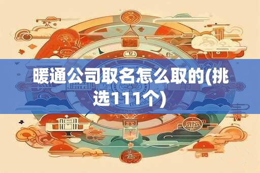 暖通公司取名怎么取的(挑选111个)