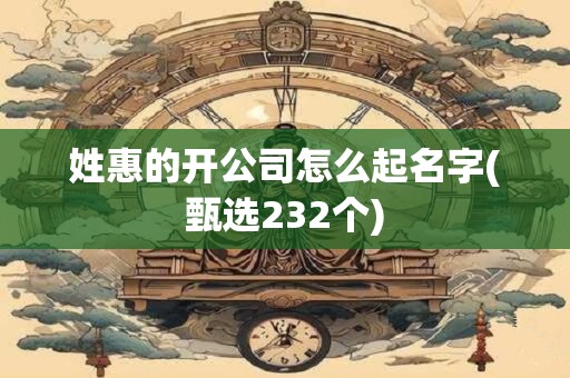 姓惠的开公司怎么起名字(甄选232个)