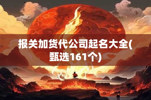 报关加货代公司起名大全(甄选161个)