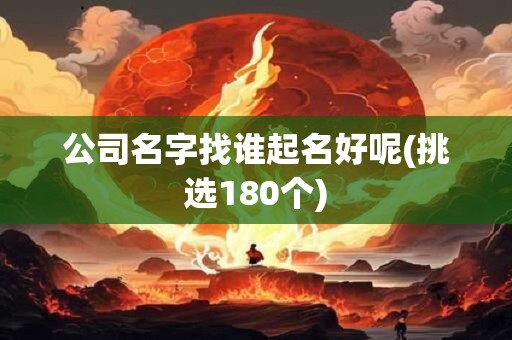 公司名字找谁起名好呢(挑选180个)