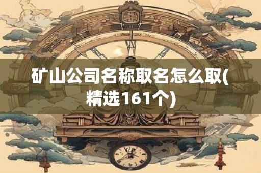 矿山公司名称取名怎么取(精选161个)