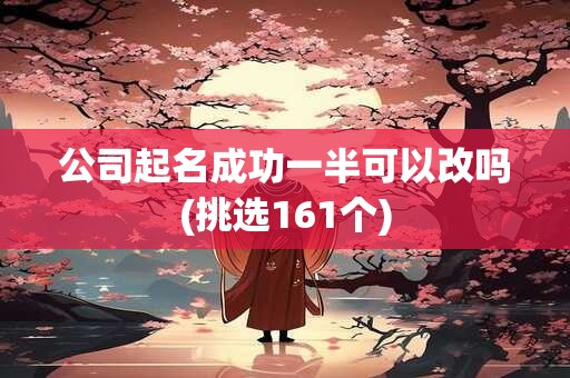 公司起名成功一半可以改吗(挑选161个)