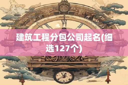 建筑工程分包公司起名(细选127个)