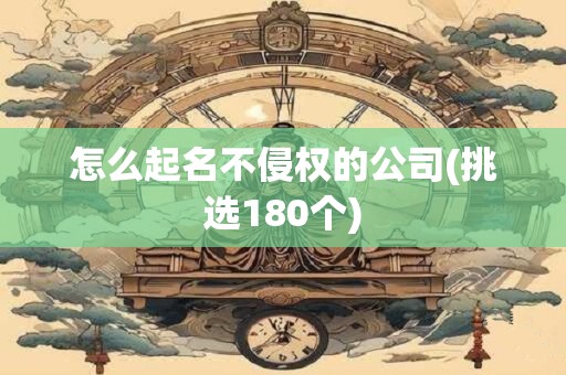 怎么起名不侵权的公司(挑选180个)