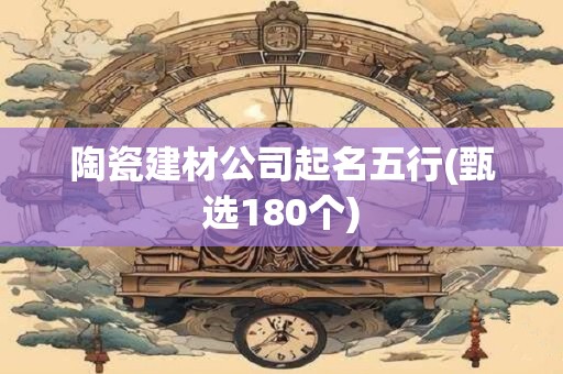 陶瓷建材公司起名五行(甄选180个)