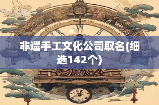 非遗手工文化公司取名(细选142个)