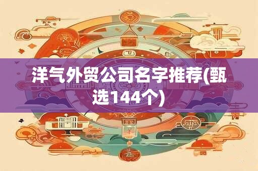 洋气外贸公司名字推荐(甄选144个)