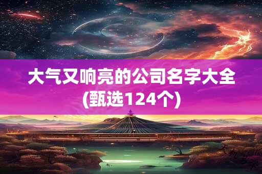 大气又响亮的公司名字大全(甄选124个)