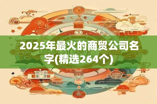 2025年最火的商贸公司名字(精选264个)