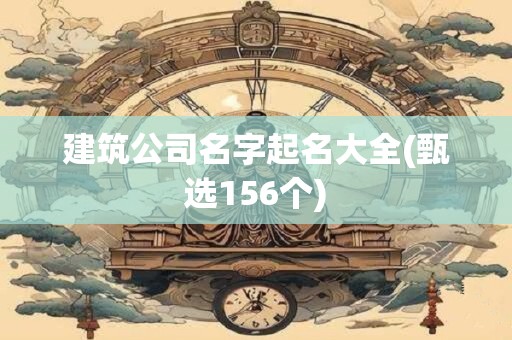 建筑公司名字起名大全(甄选156个)