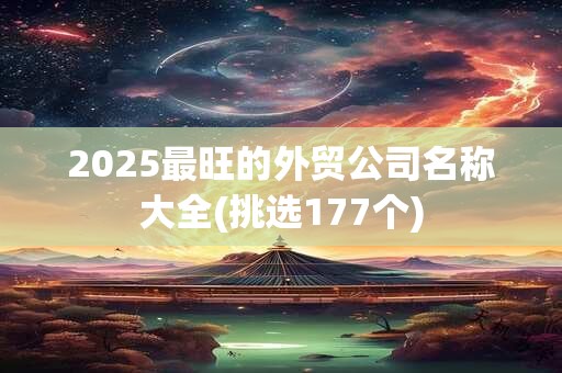 2025最旺的外贸公司名称大全(挑选177个)