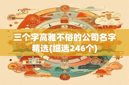 三个字高雅不俗的公司名字精选(细选246个)