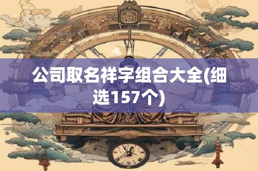 公司取名祥字组合大全(细选157个)