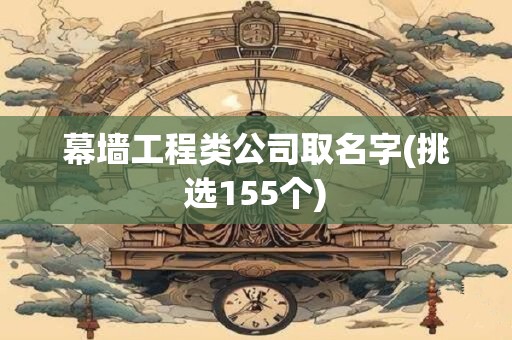 幕墙工程类公司取名字(挑选155个)