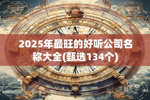 2025年最旺的好听公司名称大全(甄选134个)