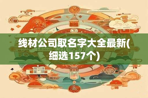 线材公司取名字大全最新(细选157个)