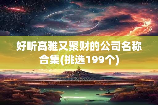 好听高雅又聚财的公司名称合集(挑选199个)