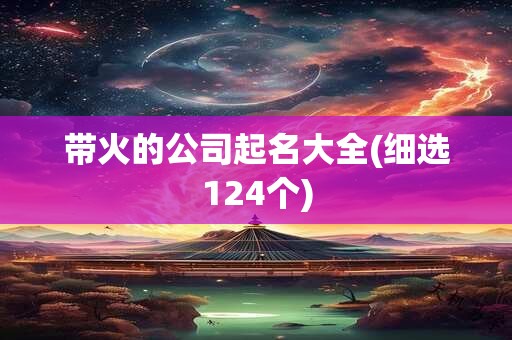 带火的公司起名大全(细选124个)