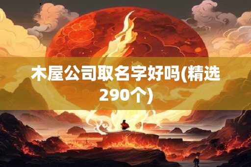 木屋公司取名字好吗(精选290个)