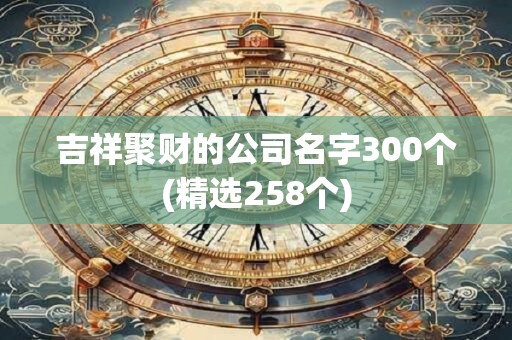 吉祥聚财的公司名字300个(精选258个)