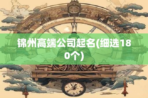 锦州高端公司起名(细选180个)