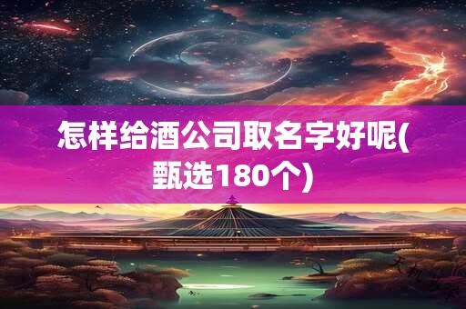 怎样给酒公司取名字好呢(甄选180个)