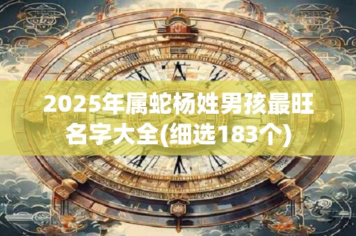2025年属蛇杨姓男孩最旺名字大全(细选183个)