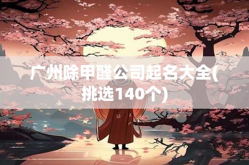 广州除甲醛公司起名大全(挑选140个)