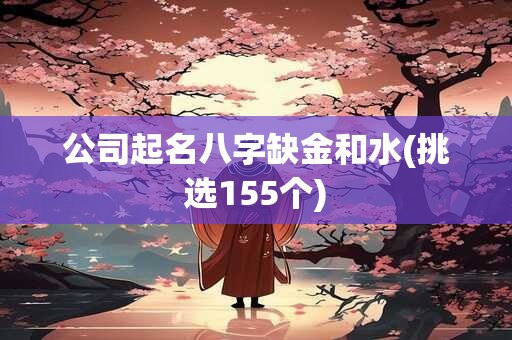 公司起名八字缺金和水(挑选155个)