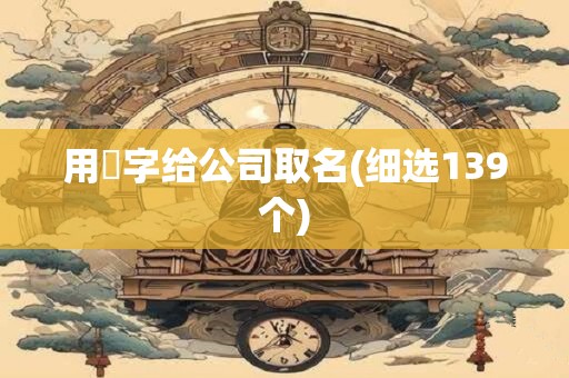 用曌字给公司取名(细选139个)
